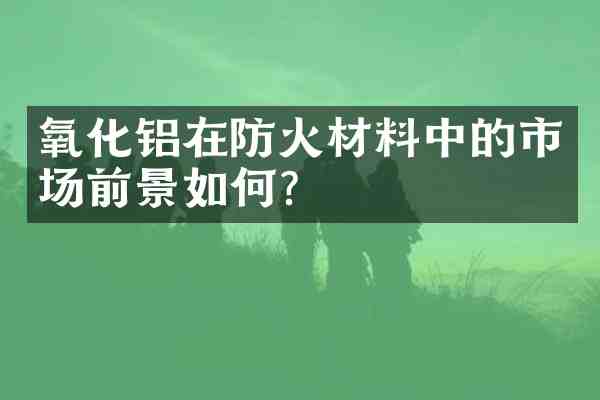 氧化铝在防火材料中的市场前景如何?