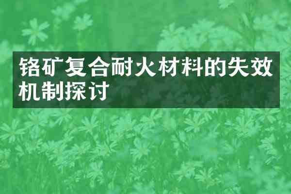 铬矿复合耐火材料的失效机制探讨