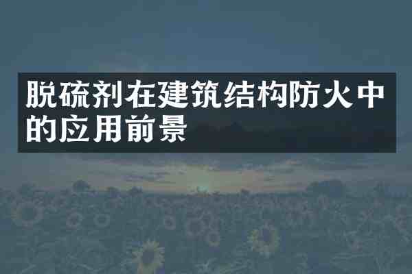 脱硫剂在建筑结构防火中的应用前景