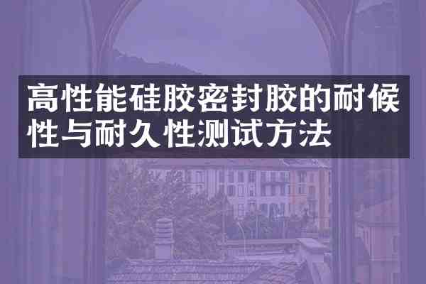 高性能硅胶密封胶的耐候性与耐久性测试方法