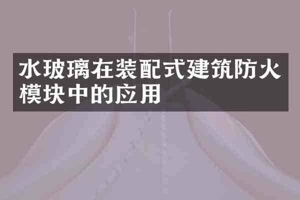 水玻璃在装配式建筑防火模块中的应用