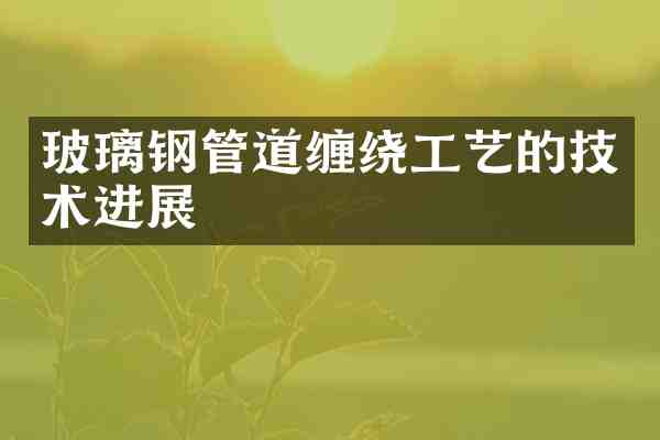 玻璃钢管道缠绕工艺的技术进展