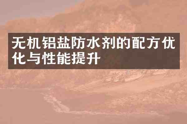 无机铝盐防水剂的优化与性能提升