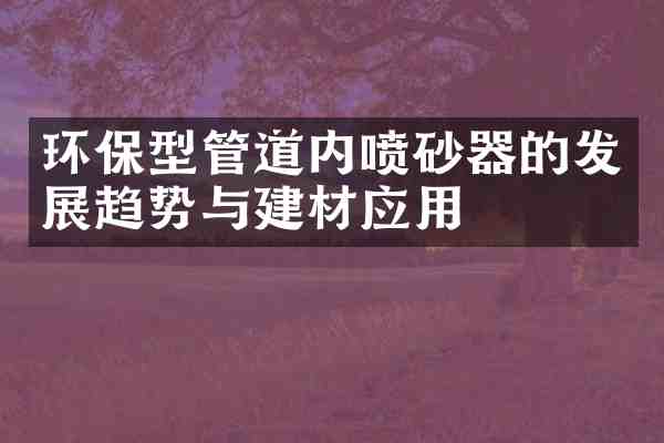 环保型管道内喷砂器的发展趋势与建材应用