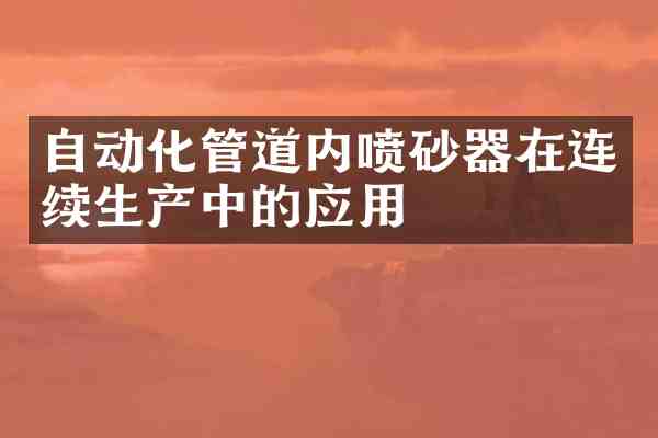 自动化管道内喷砂器在连续生产中的应用