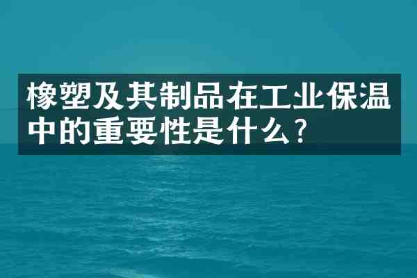 橡塑及其制品在工业保温中的重要性是什么?
