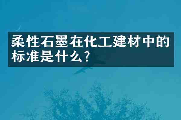 柔性石墨在化工建材中的标准是什么?