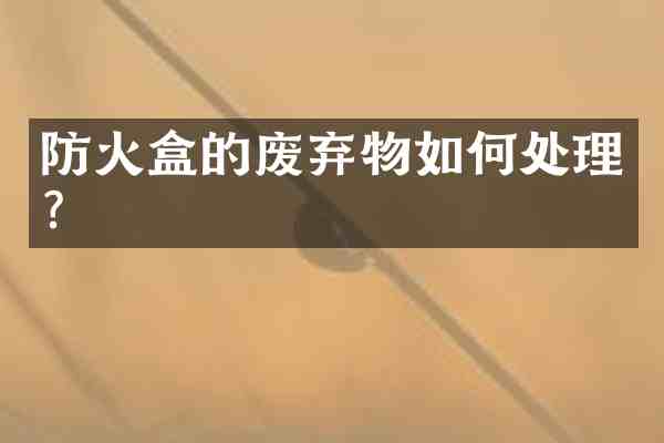 防火盒的废弃物如何处理?