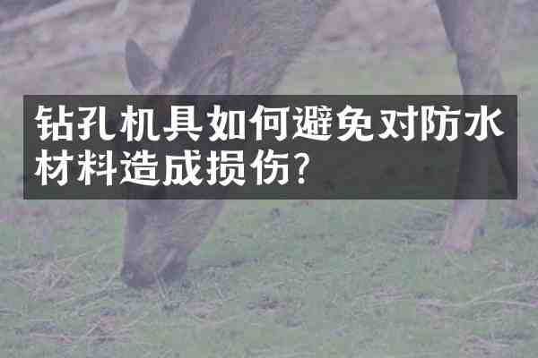 钻孔机具如何避免对防水材料造成损伤?