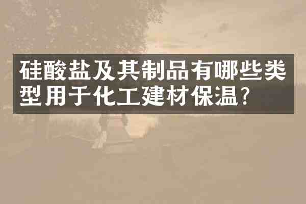 硅酸盐及其制品有哪些类型用于化工建材保温？