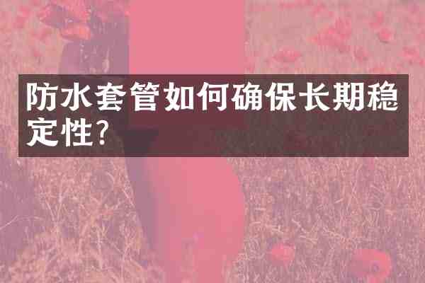 防水套管如何确保长期稳定性?