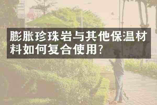 膨胀珍珠岩与其他保温材料如何复合使用?