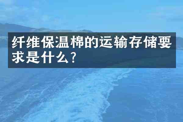 纤维保温棉的运输存储要求是什么?