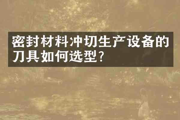 密封材料冲切生产设备的刀具如何选型?