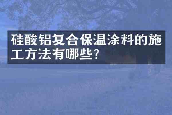 硅酸铝复合保温涂料的施工方法有哪些?