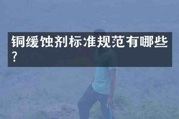 铜缓蚀剂标准规范有哪些?