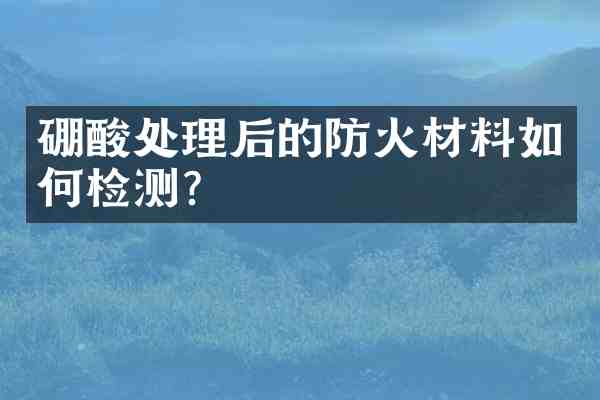 硼酸处理后的防火材料如何检测？