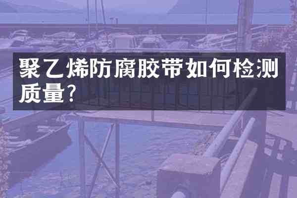 聚乙烯防腐胶带如何检测质量?