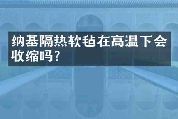 纳基隔热软毡在高温下会收缩吗？