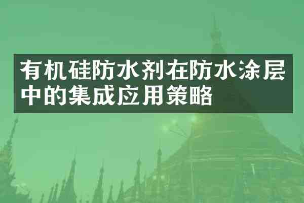 有机硅防水剂在防水涂层中的集成应用策略