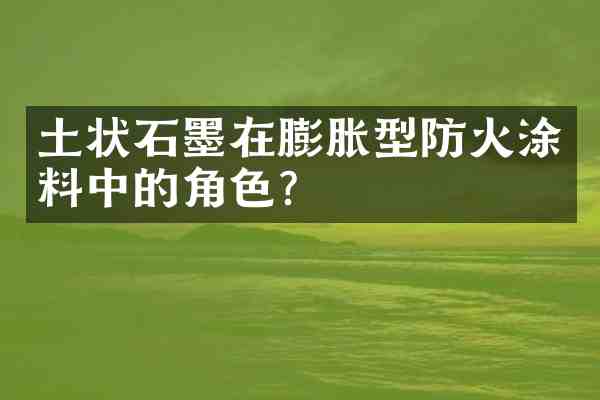 土状石墨在膨胀型防火涂料中的角色?