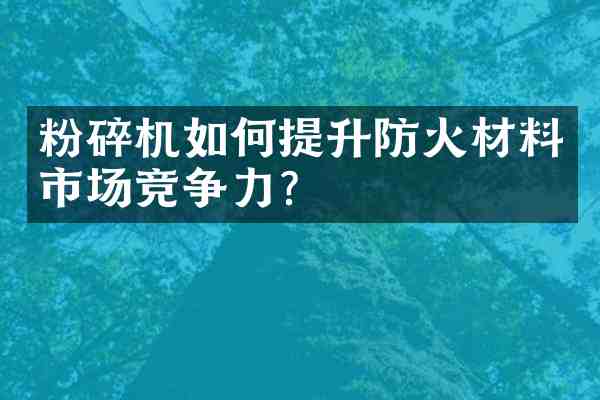 粉碎机如何提升防火材料市场竞争力？