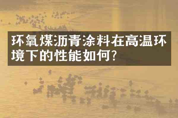 环氧煤沥青涂料在高温环境下的性能如何？
