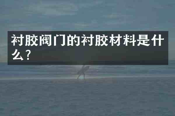 衬胶阀门的衬胶材料是什么?
