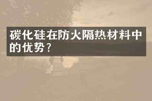 碳化硅在防火隔热材料中的优势?