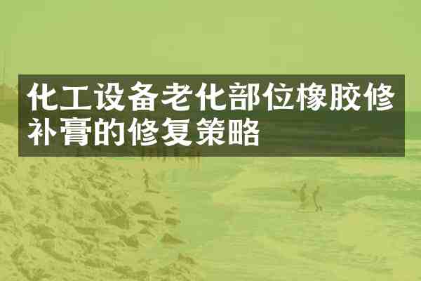 化工设备老化部位橡胶修补膏的修复策略