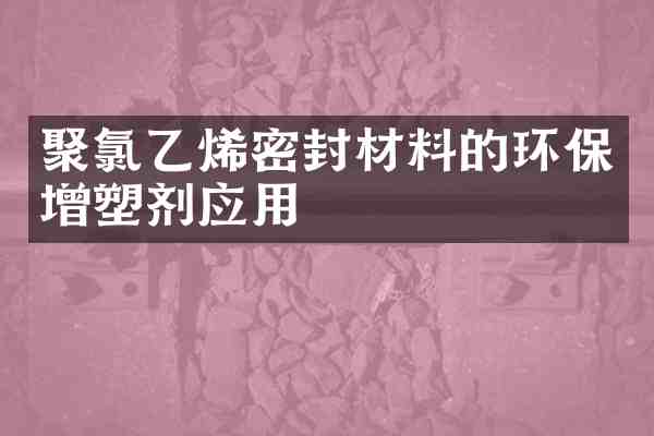 聚氯乙烯密封材料的环保增塑剂应用