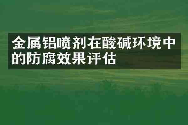 金属铝喷剂在酸碱环境中的防腐效果评估