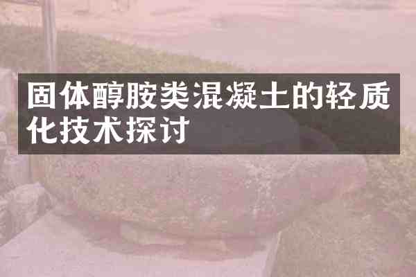固体醇胺类混凝土的轻质化技术探讨