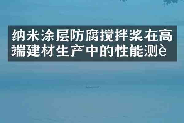 纳米涂层防腐搅拌桨在高端建材生产中的性能测试