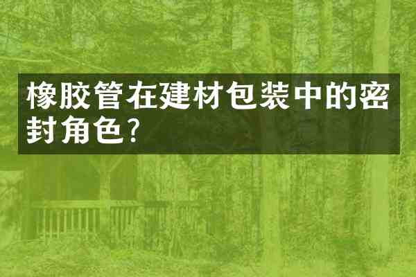 橡胶管在建材包装中的密封角色?