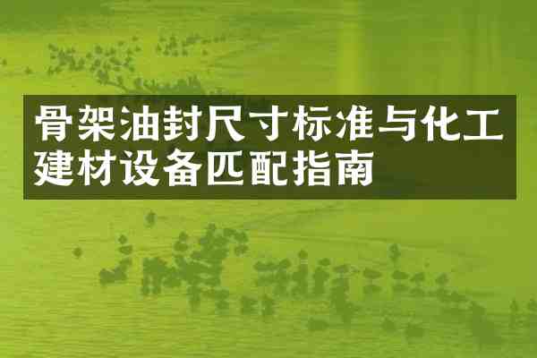 骨架油封尺寸标准与化工建材设备匹配指南