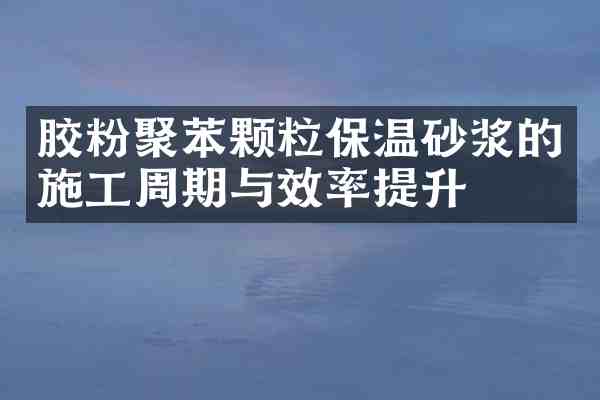 胶粉聚苯颗粒保温砂浆的施工周期与效率提升
