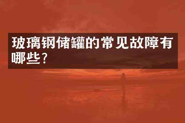 玻璃钢储罐的常见故障有哪些?