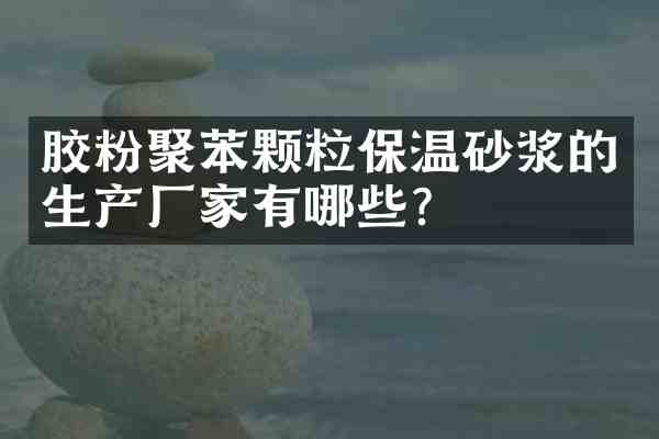 胶粉聚苯颗粒保温砂浆的生产厂家有哪些?