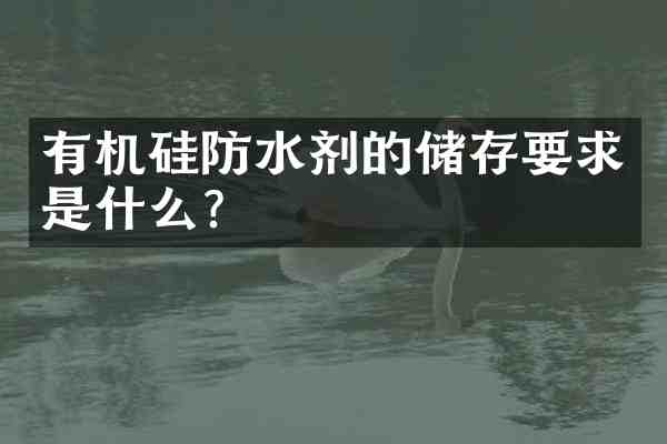 有机硅防水剂的储存要求是什么？
