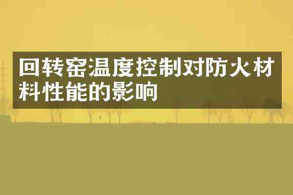 回转窑温度控制对防火材料性能的影响