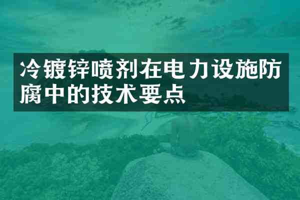 冷镀锌喷剂在电力设施防腐中的技术要点