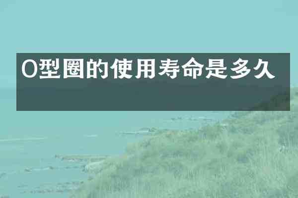 O型圈的使用寿命是多久?