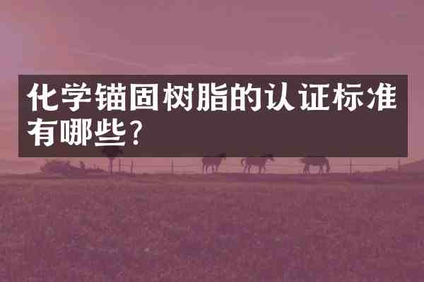 化学锚固树脂的认证标准有哪些?