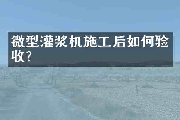 微型灌浆机施工后如何验收?
