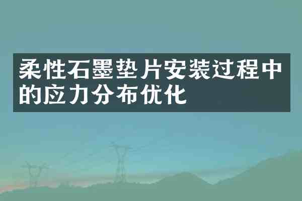 柔性石墨垫片安装过程中的应力分布优化