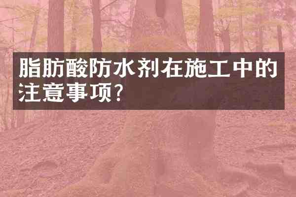 脂肪酸防水剂在施工中的注意事项?