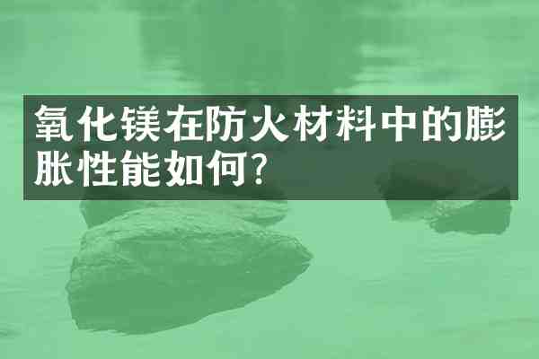 氧化镁在防火材料中的膨胀性能如何?