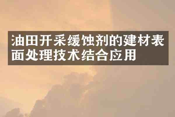 油田开采缓蚀剂的建材表面处理技术结合应用
