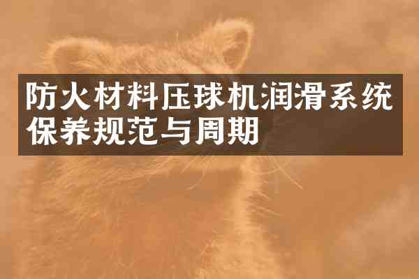 防火材料压球机润滑系统保养规范与周期